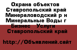 Охрана объектов - Ставропольский край, Минераловодский р-н, Минеральные Воды г. Бизнес » Услуги   . Ставропольский край